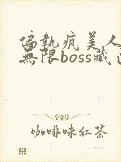 偏执疯美人玩哭无限boss藏匣