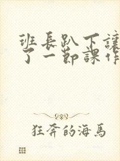 班长趴下让我C了一节课作文