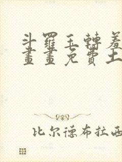 斗罗玉转羞羞漫画画免费土豪漫画