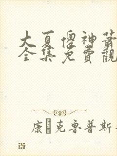 大夏傻神萧天路全集免费观看