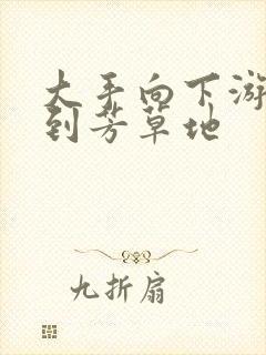 大手向下游走来到芳草地