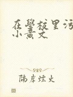 在学校里污污的小黄文