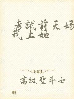 考试前天妈妈让我上她