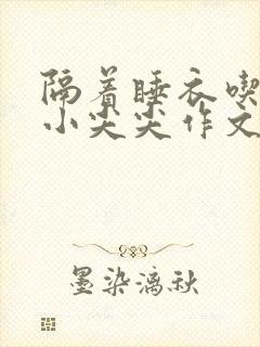 隔着睡衣吃你的小尖尖作文免费