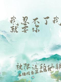 我忍不了我现在就要你