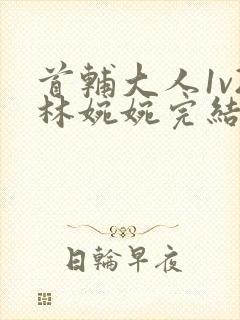 首辅大人1v2林婉婉完结了吗