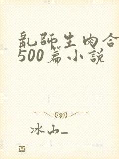 乱师生肉合集乱500篇小说