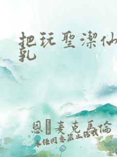 把玩圣洁仙子雪乳