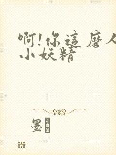 啊!你这磨人的小妖精