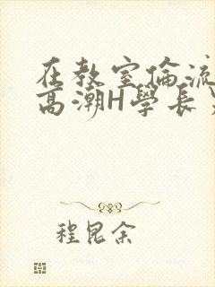 在教室伦流澡到高潮H学长男男