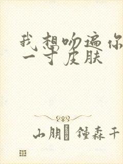 我想吻遍你的每一寸皮肤