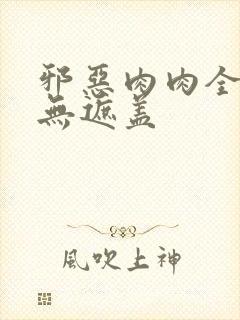 邪恶肉肉全彩色无遮盖