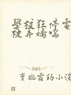 学校狂停电校花被弄娇喘