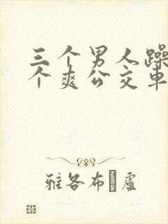 三个男人躁我一个爽公交车上