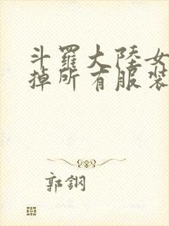 斗罗大陆女生去掉所有服装网站