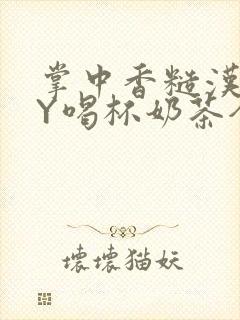 掌中香糙汉HBY喝杯奶茶全文