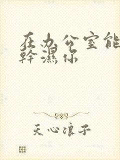 在办公室能不能干湿你