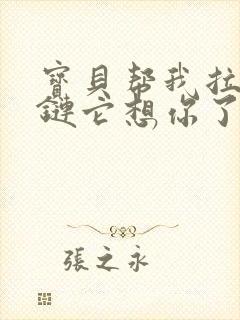 宝贝帮我拉开拉链它想你了