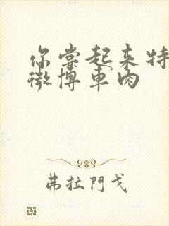 你尝起来特别甜微博车肉