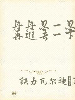 丹丹忍一忍让我再进去一下