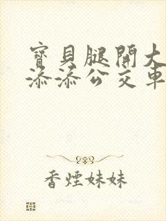 宝贝腿开大点我添添公交车