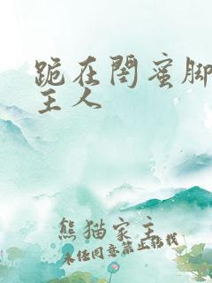 跪在闺蜜脚下叫主人