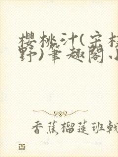 樱桃汁(宋枝江野)笔趣阁小说
