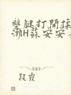 双腿打开揉弄高潮H苏安安秦慕深