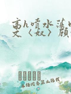 高h喷水荡肉欲文〈奴〉顾依依