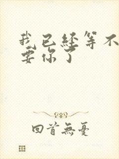 我已经等不及想要你了