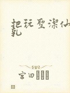 把玩圣洁仙子雪乳