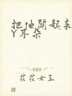 把他关起来 BY耳朵