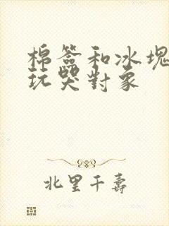 棉签和冰块怎么玩哭对象