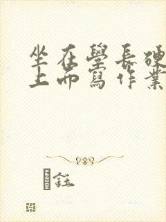 坐在学长硬硬的上面写作业