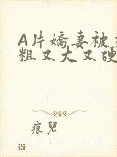 A片娇妻被交换粗又大又硬