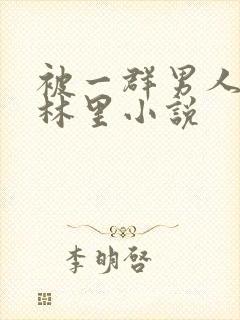 被一群男人在树林里小说