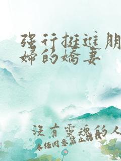 强行挺进朋友孕妇的娇妻