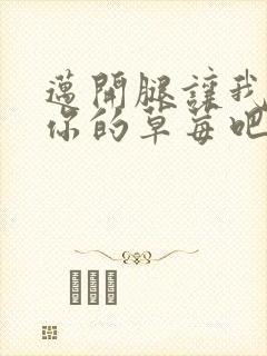 迈开腿让我尝尝你的草莓吧