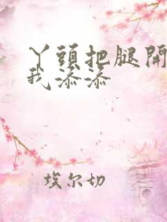 丫头把腿开大让我添添