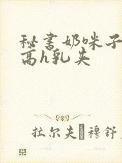 秘书奶咪子真大高h乳夹