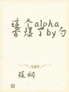 这个alpha香爆了by勺棠