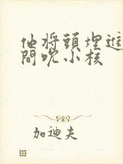 他将头埋进双腿间吮小核