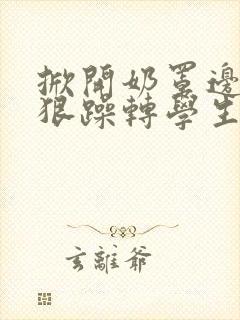 掀开奶罩边躁狠狠躁转学生H