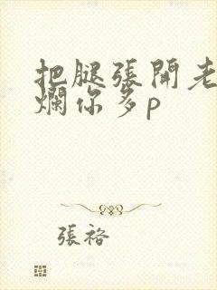 把腿张开老子臊烂你多p