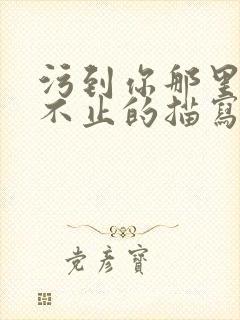 污到你那里滴水不止的描写方法