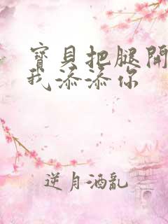 宝贝把腿开大让我添添你