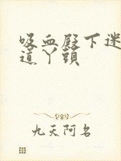 吸血殿下迷吻霸道丫头