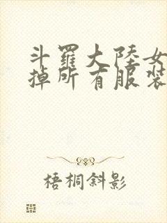 斗罗大陆女生去掉所有服装网站