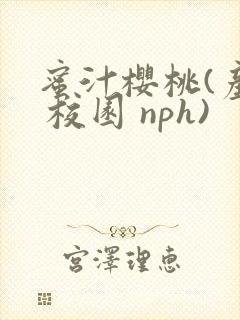 蜜汁樱桃(产乳 校园 nph)