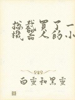 总裁买了一个男机器人的小说